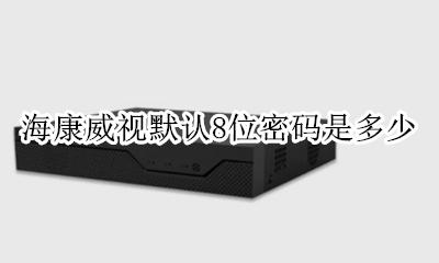 海康威登录8位密码 海康威视默认8位密码是多少