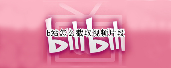 b站怎么截取视频片段