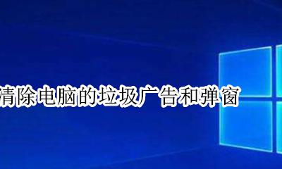 怎么清理电脑上的广告弹窗 如何清除电脑的垃圾广告和弹窗