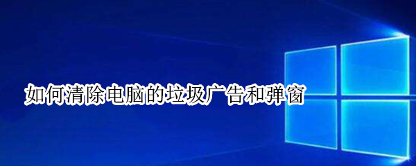 如何清除电脑的垃圾广告和弹窗