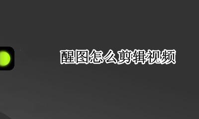 醒图怎么剪辑视频 醒图如何编辑视频