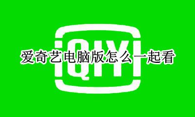 爱奇艺怎么使用一起看 爱奇艺电脑版怎么一起看