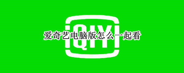 爱奇艺电脑版怎么一起看