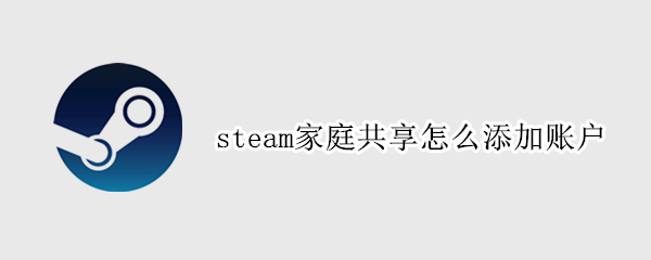 steam家庭共享怎么添加账户