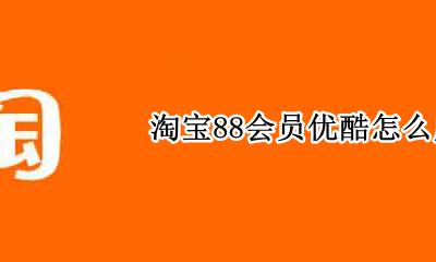 淘宝88会员优酷怎么用 淘宝88会员有没有优酷会员权益