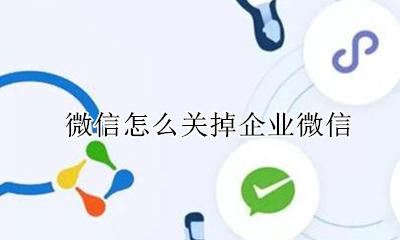 微信怎么关掉企业微信 怎么取消企业微信关联