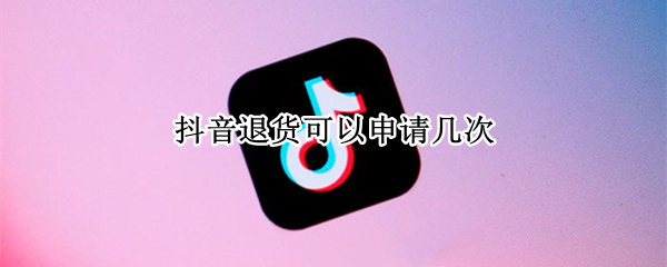 抖音退货可以申请几次