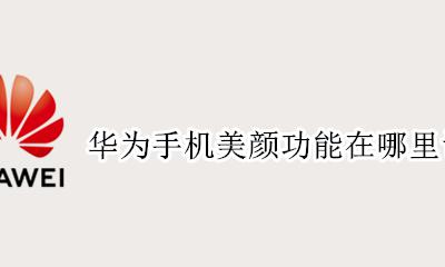 华为手机美颜功能在哪里设置 华为手机设置里面有没有美颜功能