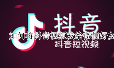 如何将抖音视频发给微信好友 怎么将抖音视频发给微信好友