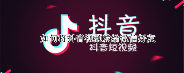 如何将抖音视频发给微信好友