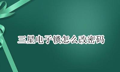 三星电子锁怎么改密码 三星电子密码锁怎么改密码
