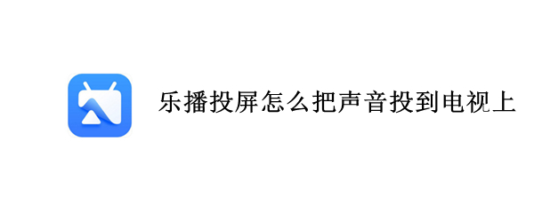 乐播投屏怎么把声音投到电视上