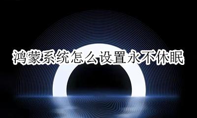 鸿蒙系统怎么使用 鸿蒙系统怎么设置永不休眠
