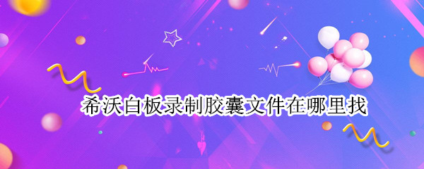 希沃白板录制胶囊文件在哪里找