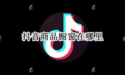 抖音商品橱窗在哪里 怎么弄商品橱窗