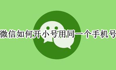 微信如何开小号用同一个手机号 微信小号怎么在同一个手机使用