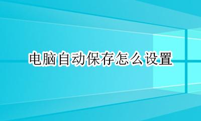 电脑自动保存怎么设置 怎么给电脑设置自动保存