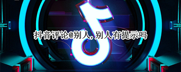 抖音评论@别人,别人有提示吗