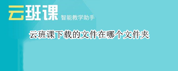 云班课下载的文件在哪个文件夹