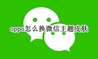oppo怎么换微信主题皮肤 oppo手机微信主题怎么设置皮肤
