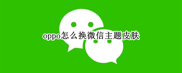 oppo怎么换微信主题皮肤