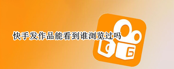 快手发作品能看到谁浏览过吗