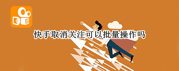 快手取消关注可以批量操作吗