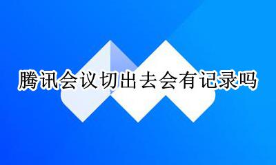 腾讯会议切出去会有记录吗 腾讯会议参加过的会议有记录吗