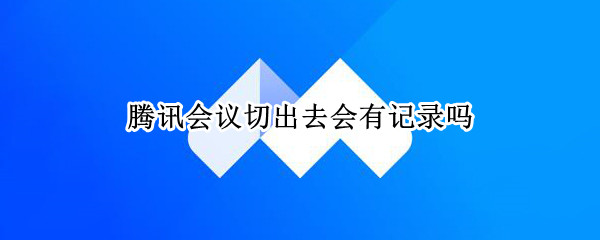 腾讯会议切出去会有记录吗