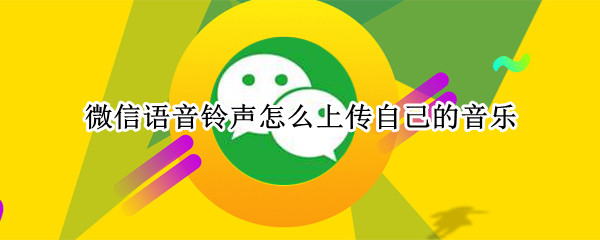 微信语音铃声怎么上传自己的音乐