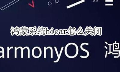 鸿蒙系统hicar怎么关闭 鸿蒙系统hicar怎么用