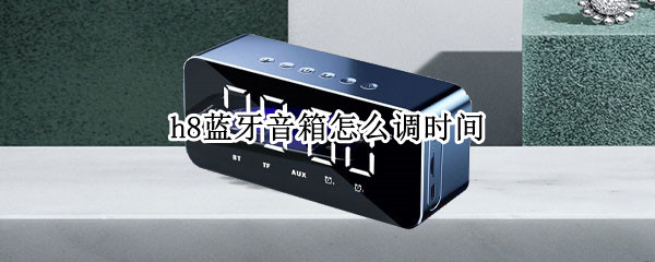 h8蓝牙音箱怎么调时间