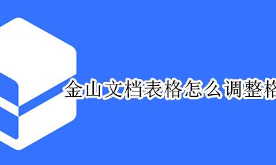怎样把表格改成金山文档 金山文档表格怎么调整格子大小