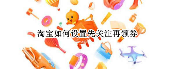淘宝如何设置先关注再领券
