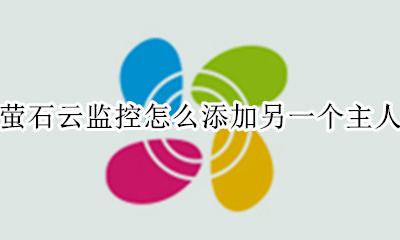 萤石云监控怎么分享给别人 萤石云监控怎么添加另一个主人
