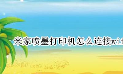米家喷墨打印机怎么连接wifi 米家喷墨打印机怎么连接安卓手机