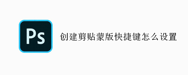 创建剪贴蒙版快捷键怎么设置