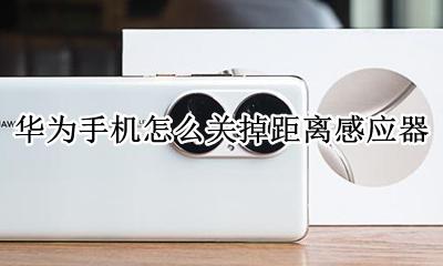 华为手机怎么关掉距离感应器 华为手机距离感应器怎么设置