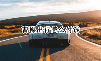 曹操出行怎么付钱 曹操出行怎么收费标准