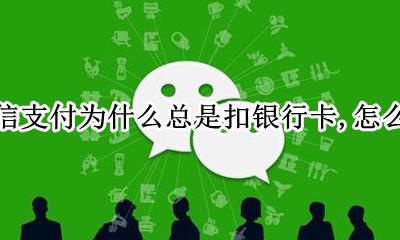 用微信支付怎么会在银行卡扣钱? 微信支付为什么总是扣银行卡 怎么办