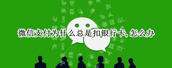 微信支付为什么总是扣银行卡,怎么办