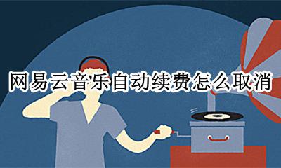网易云音乐自动续费怎么取消 网易云音乐怎样取消自动续费