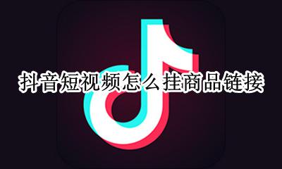 抖音短视频怎么挂商品链接 抖音视频怎么添加商品链接