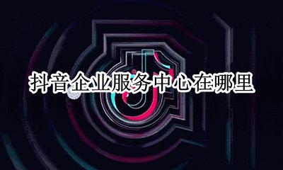 抖音没有企业服务中心 抖音企业服务中心在哪里
