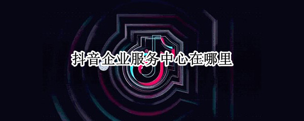 抖音企业服务中心在哪里