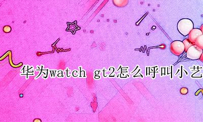 华为智能手表GT2遥控拍照 华为watch gt2怎么呼叫小艺