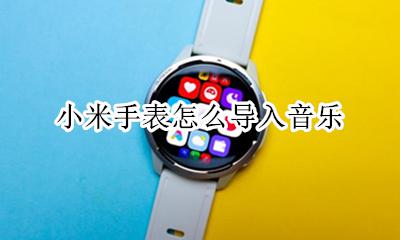 小米手表怎么导入音乐 小米手表怎么导入本地音乐