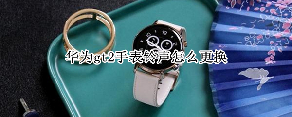 华为gt2手表铃声怎么更换