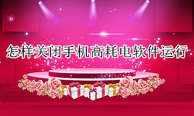 手机高耗能应用怎样关闭 怎样关闭手机高耗电软件运行