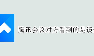 腾讯会议对方看到的是镜像吗 腾讯视频会议对方能看到我们吗